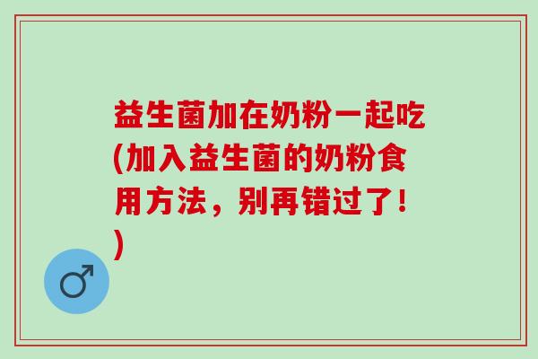 益生菌加在奶粉一起吃(加入益生菌的奶粉食用方法，别再错过了！)