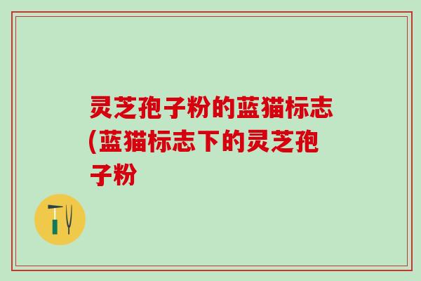 灵芝孢子粉的蓝猫标志(蓝猫标志下的灵芝孢子粉