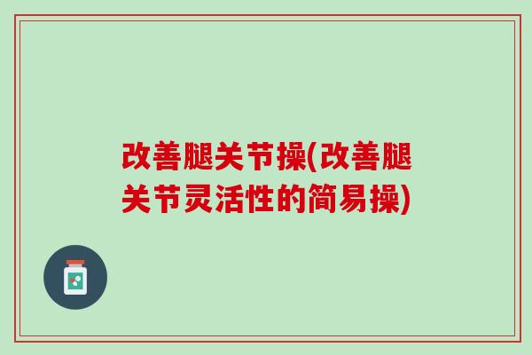 改善腿关节操(改善腿关节灵活性的简易操)