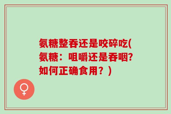 氨糖整吞还是咬碎吃(氨糖：咀嚼还是吞咽？如何正确食用？)