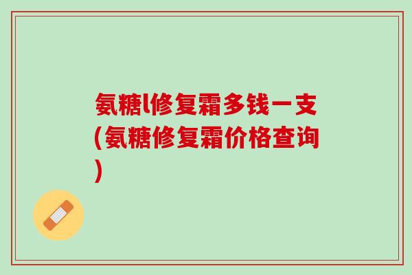 氨糖l修复霜多钱一支(氨糖修复霜价格查询)