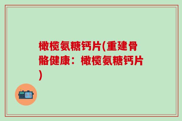 橄榄氨糖钙片(重建骨骼健康：橄榄氨糖钙片)