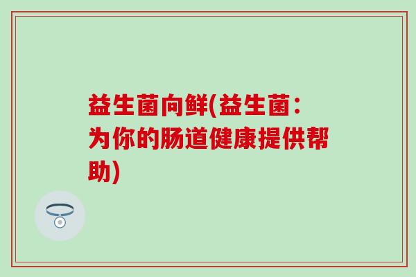益生菌向鲜(益生菌：为你的肠道健康提供帮助)