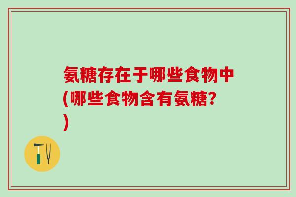 氨糖存在于哪些食物中(哪些食物含有氨糖？)