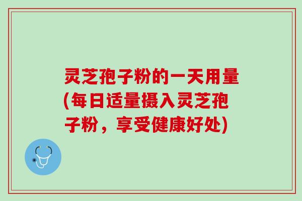 灵芝孢子粉的一天用量(每日适量摄入灵芝孢子粉，享受健康好处)