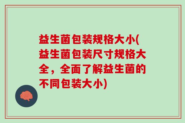 益生菌包装规格大小(益生菌包装尺寸规格大全,全面了解益生菌的不同包装大小) 益生菌包装规格大小(益生菌包装尺寸规格大全,全面了解益生菌的不同包装大小)