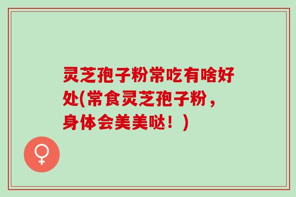 灵芝孢子粉常吃有啥好处(常食灵芝孢子粉，身体会美美哒！)