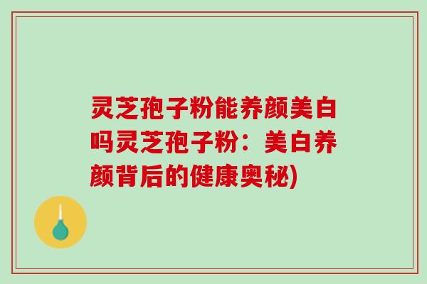灵芝孢子粉能养颜美白吗灵芝孢子粉：美白养颜背后的健康奥秘)