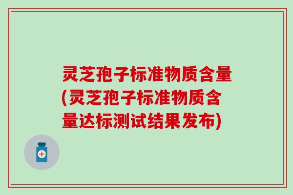 灵芝孢子标准物质含量(灵芝孢子标准物质含量达标测试结果发布)