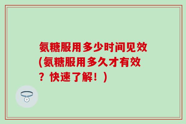 氨糖服用多少时间见效(氨糖服用多久才有效？快速了解！)