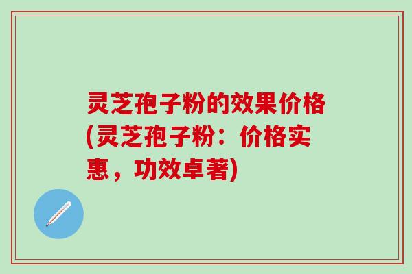 灵芝孢子粉的效果价格(灵芝孢子粉：价格实惠，功效卓著)