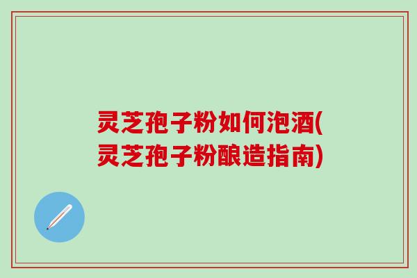 灵芝孢子粉如何泡酒(灵芝孢子粉酿造指南)