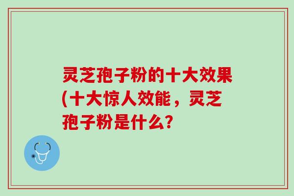 灵芝孢子粉的十大效果(十大惊人效能，灵芝孢子粉是什么？