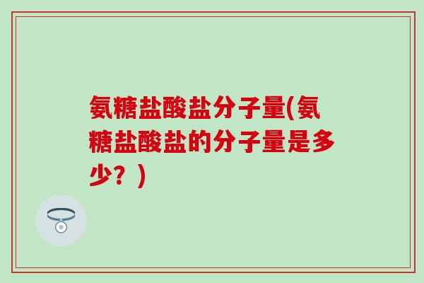 氨糖盐酸盐分子量(氨糖盐酸盐的分子量是多少？)