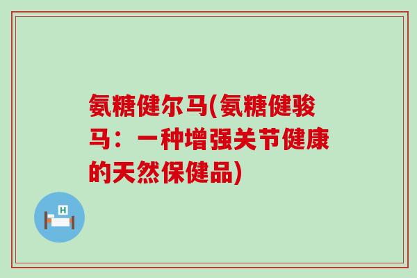 氨糖健尔马(氨糖健骏马：一种增强关节健康的天然保健品)