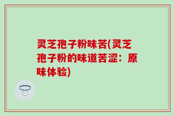 灵芝孢子粉味苦(灵芝孢子粉的味道苦涩：原味体验)