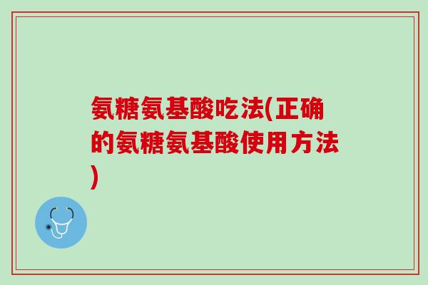 氨糖氨基酸吃法(正确的氨糖氨基酸使用方法)