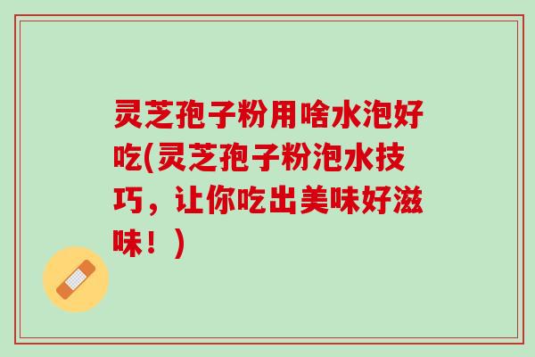 灵芝孢子粉用啥水泡好吃(灵芝孢子粉泡水技巧,让你吃出美味好滋味!) 灵芝孢子粉用啥水泡好吃(灵芝孢子粉泡水技巧,让你吃出美味好滋味!)