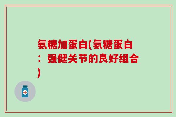 氨糖加蛋白(氨糖蛋白：强健关节的良好组合)