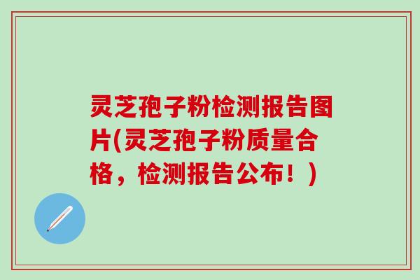 灵芝孢子粉检测报告图片(灵芝孢子粉质量合格，检测报告公布！)