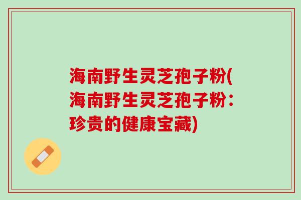 海南野生灵芝孢子粉(海南野生灵芝孢子粉：珍贵的健康宝藏)