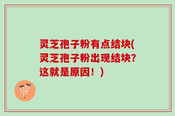 灵芝孢子粉有点结块(灵芝孢子粉出现结块？这就是原因！)