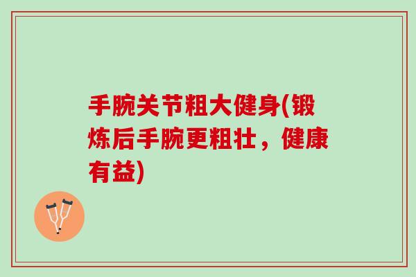 手腕关节粗大健身(锻炼后手腕更粗壮，健康有益)