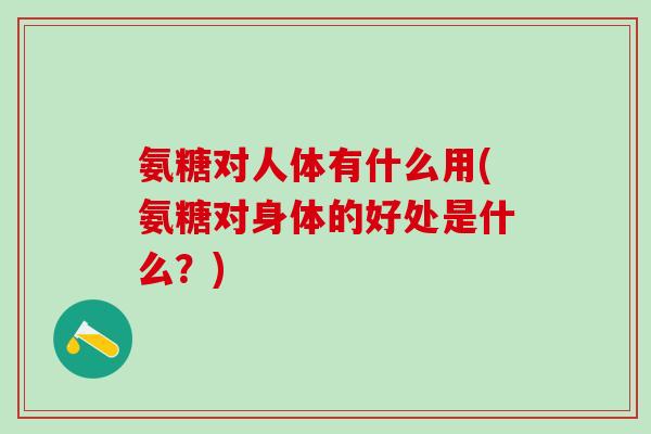 氨糖对人体有什么用(氨糖对身体的好处是什么？)