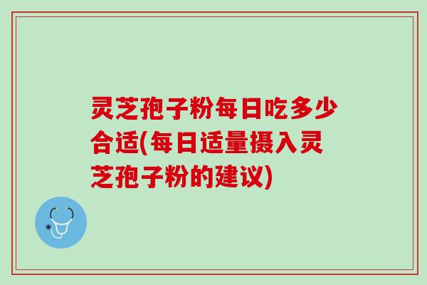 灵芝孢子粉每日吃多少合适(每日适量摄入灵芝孢子粉的建议)