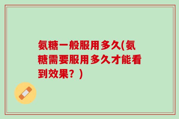 氨糖一般服用多久(氨糖需要服用多久才能看到效果？)