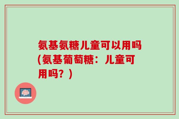 氨基氨糖儿童可以用吗(氨基葡萄糖：儿童可用吗？)