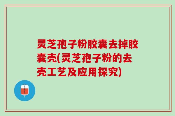 灵芝孢子粉胶囊去掉胶囊壳(灵芝孢子粉的去壳工艺及应用探究)
