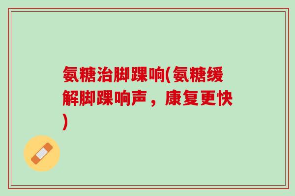氨糖治脚踝响(氨糖缓解脚踝响声，康复更快)