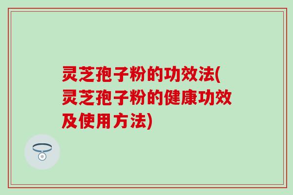 灵芝孢子粉的功效法(灵芝孢子粉的健康功效及使用方法)