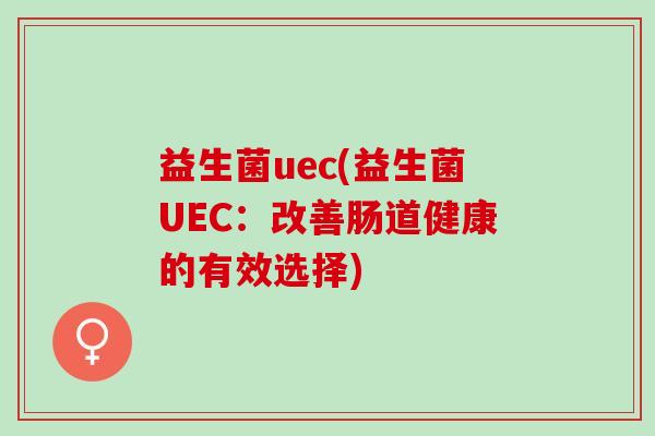 益生菌uec(益生菌UEC：改善肠道健康的有效选择)