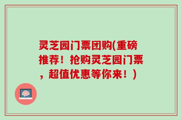 灵芝园门票团购(重磅推荐!抢购灵芝园门票,超值优惠等你来!) 灵芝园门票团购(重磅推荐!抢购灵芝园门票,超值优惠等你来!)