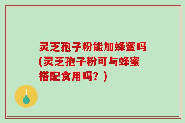 灵芝孢子粉能加蜂蜜吗(灵芝孢子粉可与蜂蜜搭配食用吗？)