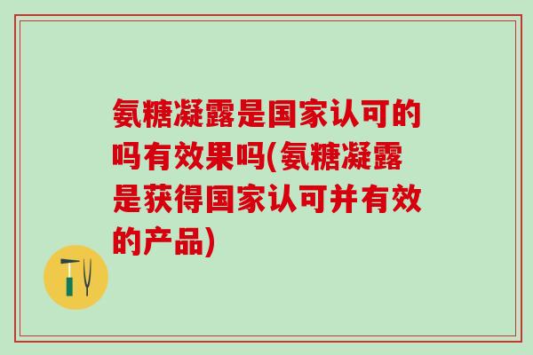 氨糖凝露是国家认可的吗有效果吗(氨糖凝露是获得国家认可并有效的产品) 氨糖凝露是国家认可的吗有效果吗(氨糖凝露是获得国家认可并有效的产品)