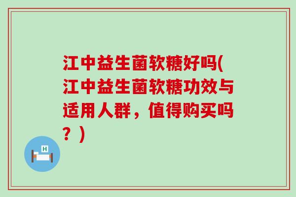 江中益生菌软糖好吗(江中益生菌软糖功效与适用人群，值得购买吗？)