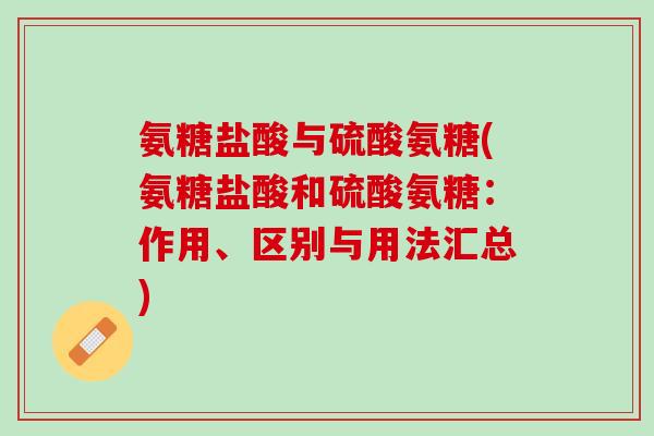 氨糖盐酸与硫酸氨糖(氨糖盐酸和硫酸氨糖：作用、区别与用法汇总)