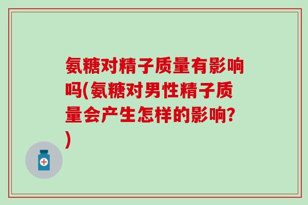 氨糖对精子质量有影响吗(氨糖对男性精子质量会产生怎样的影响？)