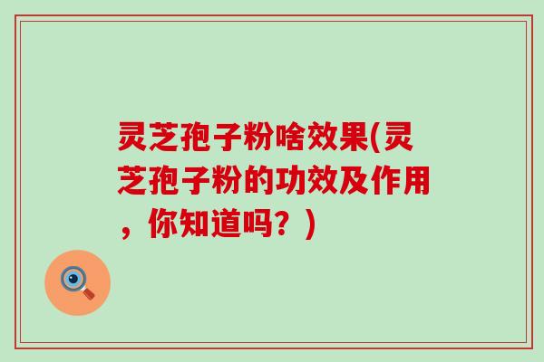 灵芝孢子粉啥效果(灵芝孢子粉的功效及作用，你知道吗？)