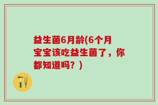 益生菌6月龄(6个月宝宝该吃益生菌了,你都知道吗?) 益生菌6月龄(6个月宝宝该吃益生菌了,你都知道吗?)
