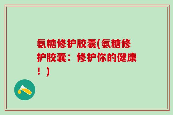 氨糖修护胶囊(氨糖修护胶囊：修护你的健康！)