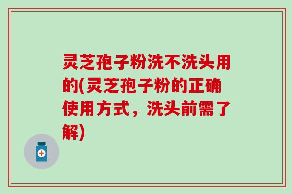 灵芝孢子粉洗不洗头用的(灵芝孢子粉的正确使用方式，洗头前需了解)