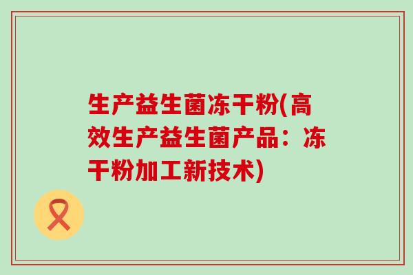 生产益生菌冻干粉(高效生产益生菌产品：冻干粉加工新技术)
