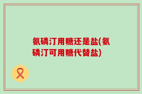 氨磷汀用糖还是盐(氨磷汀可用糖代替盐)