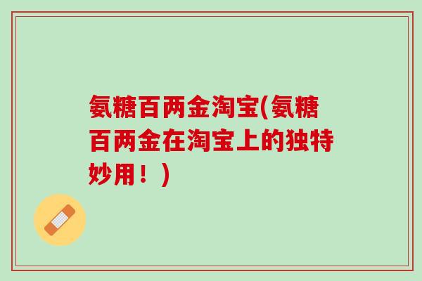 氨糖百两金淘宝(氨糖百两金在淘宝上的独特妙用！)