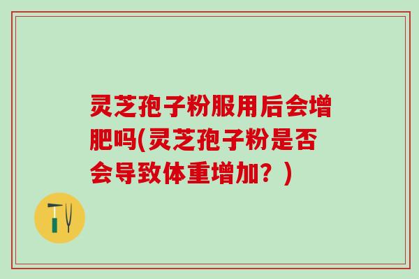 灵芝孢子粉服用后会增肥吗(灵芝孢子粉是否会导致体重增加？)