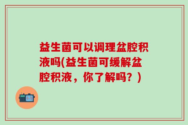 益生菌可以调理盆腔积液吗(益生菌可缓解盆腔积液，你了解吗？)
